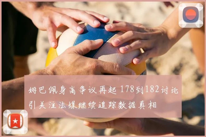 姆巴佩身高争议再起 178到182讨论引关注法媒继续追踪数据真相