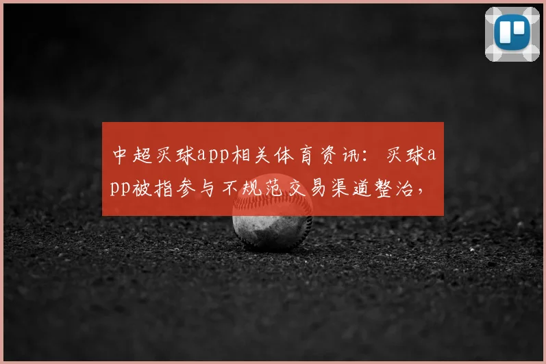 中超买球app相关体育资讯：买球app被指参与不规范交易渠道整治，联盟排查范围与处罚规则待公布