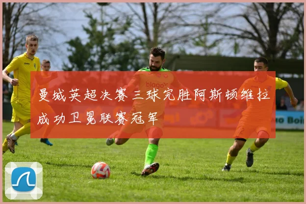曼城英超决赛三球完胜阿斯顿维拉成功卫冕联赛冠军