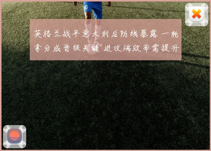 英格兰战平意大利后防线暴露 一轮拿分成晋级关键 进攻端效率需提升