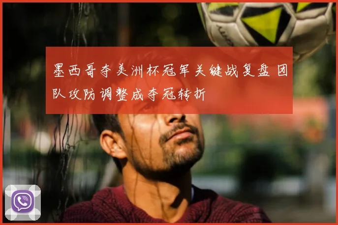 墨西哥夺美洲杯冠军关键战复盘 团队攻防调整成夺冠转折