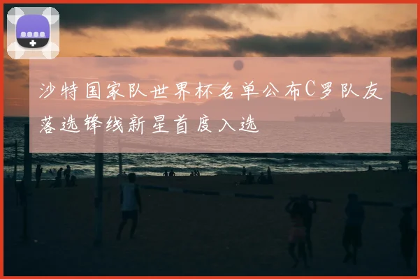 沙特国家队世界杯名单公布C罗队友落选锋线新星首度入选