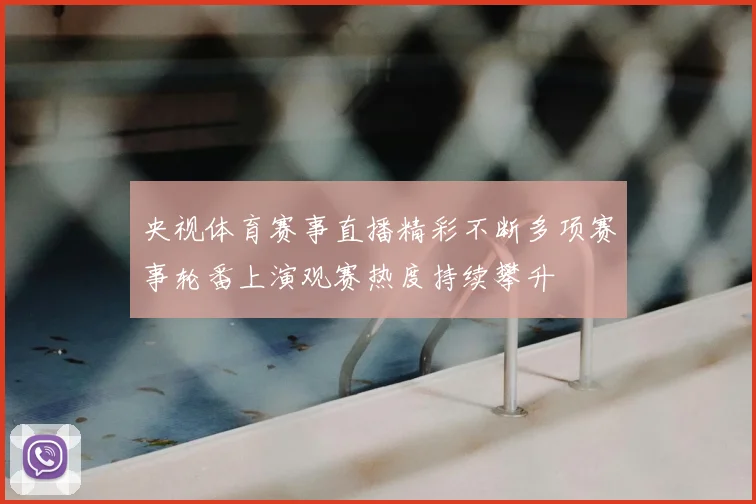 央视体育赛事直播精彩不断多项赛事轮番上演观赛热度持续攀升