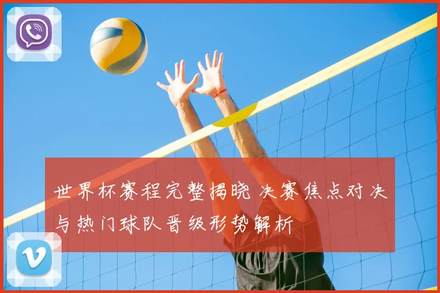 世界杯赛程完整揭晓 决赛焦点对决与热门球队晋级形势解析