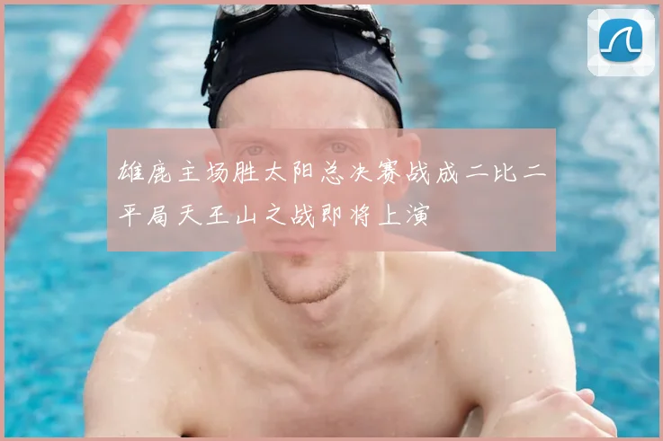 雄鹿主场胜太阳总决赛战成二比二平局天王山之战即将上演