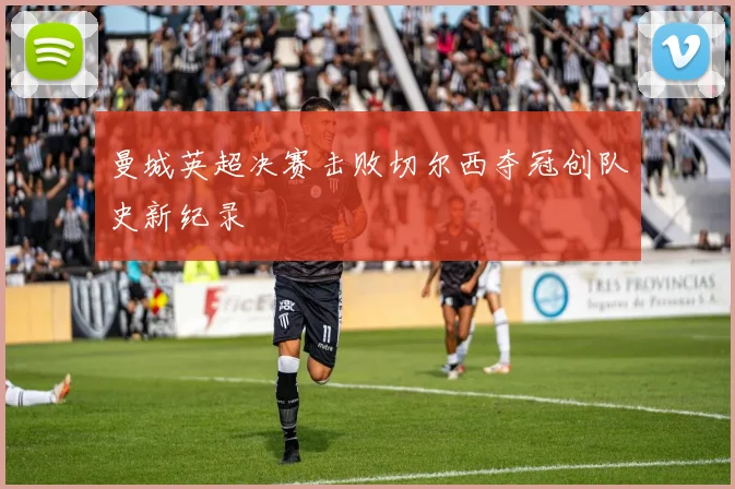 曼城英超决赛击败切尔西夺冠创队史新纪录