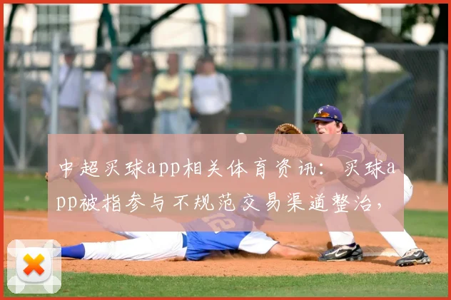 中超买球app相关体育资讯：买球app被指参与不规范交易渠道整治，联盟排查范围与处罚规则待公布