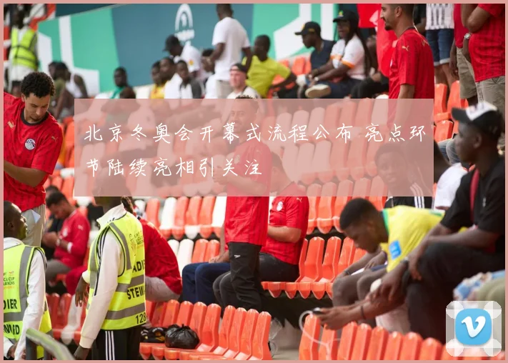 北京冬奥会开幕式流程公布 亮点环节陆续亮相引关注