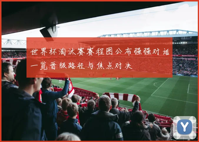 世界杯淘汰赛赛程图公布强强对话一览晋级路径与焦点对决