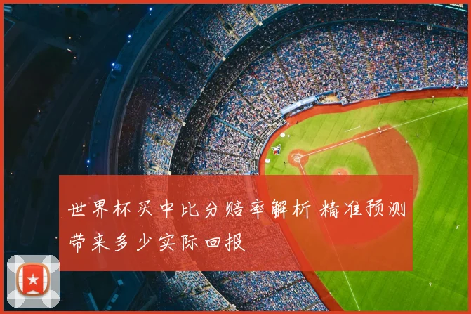 世界杯买中比分赔率解析 精准预测带来多少实际回报