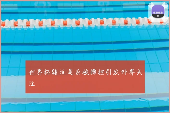 世界杯赌注是否被操控引发外界关注