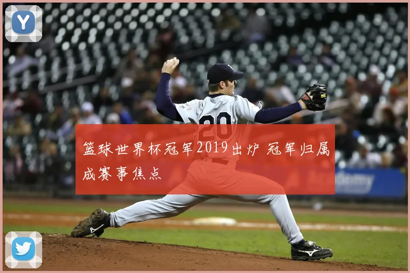 篮球世界杯冠军2019出炉 冠军归属成赛事焦点