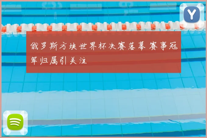 俄罗斯方块世界杯决赛落幕 赛事冠军归属引关注
