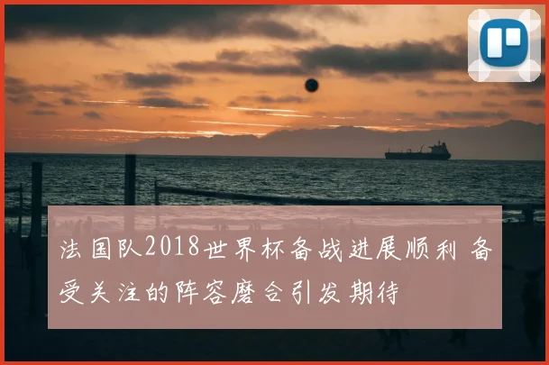 法国队2018世界杯备战进展顺利 备受关注的阵容磨合引发期待
