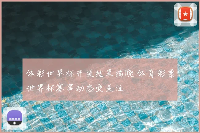 体彩世界杯开奖结果揭晓 体育彩票世界杯赛事动态受关注