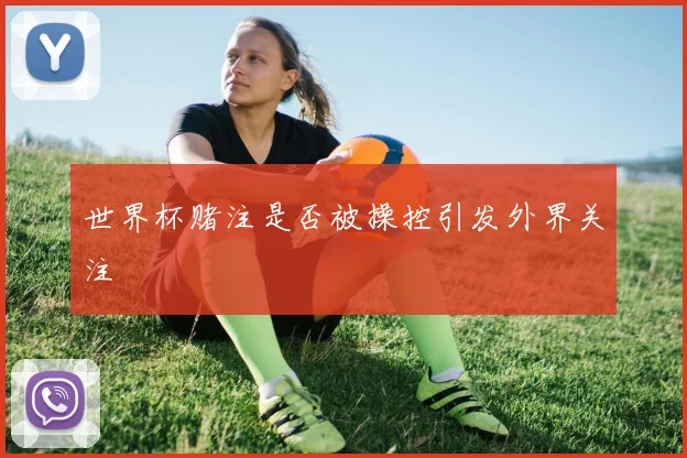 世界杯赌注是否被操控引发外界关注