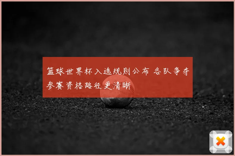 篮球世界杯入选规则公布 各队争夺参赛资格路径更清晰