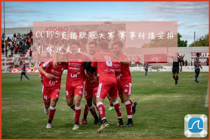 CCTV5直播欧冠决赛 赛事转播安排引球迷关注