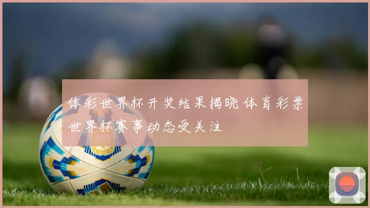 体彩世界杯开奖结果揭晓 体育彩票世界杯赛事动态受关注