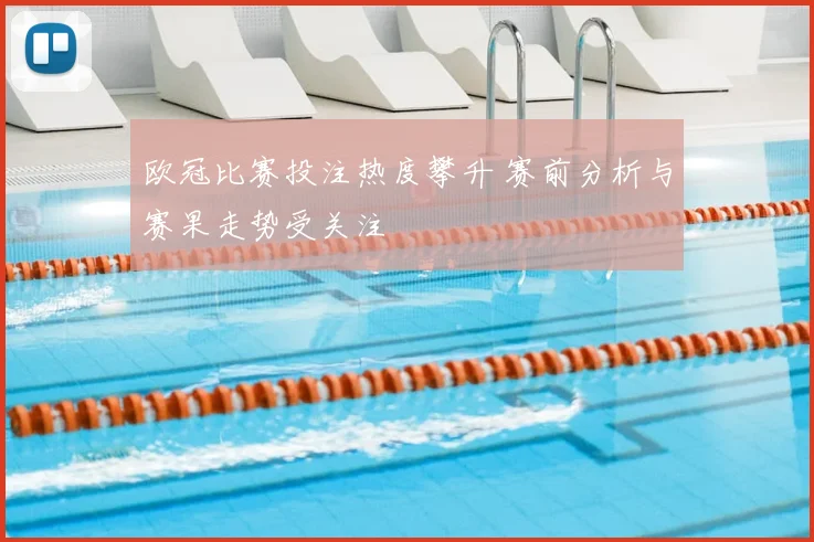 欧冠比赛投注热度攀升 赛前分析与赛果走势受关注