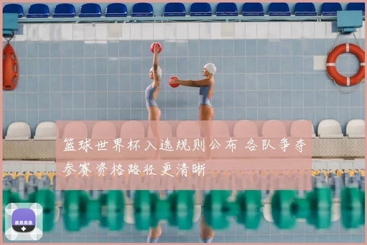 篮球世界杯入选规则公布 各队争夺参赛资格路径更清晰
