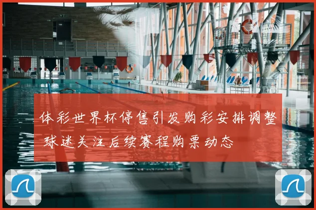 体彩世界杯停售引发购彩安排调整 球迷关注后续赛程购票动态